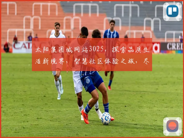 太阳集团城网站3025，探索品质生活新境界，智慧社区体验之旅，尽在掌握
