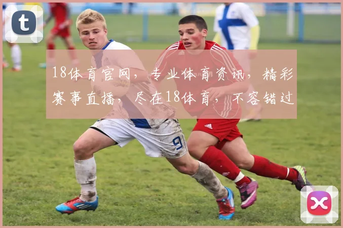 18体育官网，专业体育资讯，精彩赛事直播，尽在18体育，不容错过
