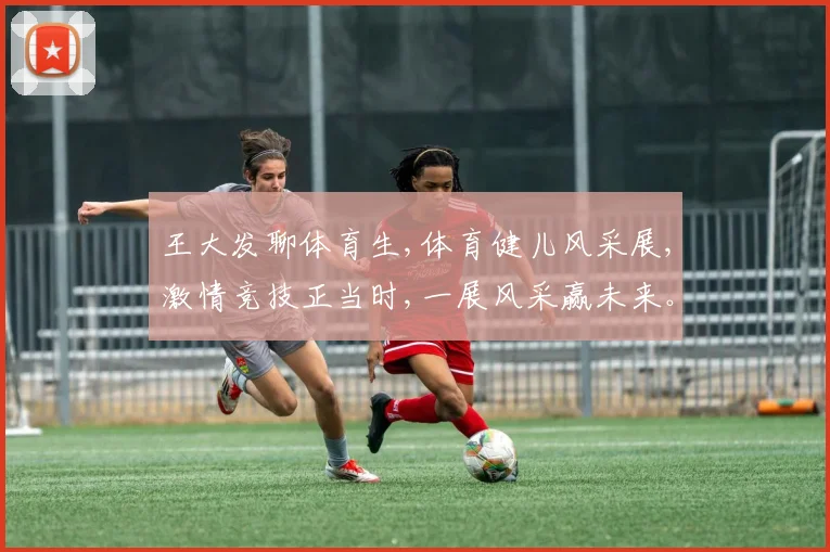王大发聊体育生,体育健儿风采展,激情竞技正当时,一展风采赢未来。