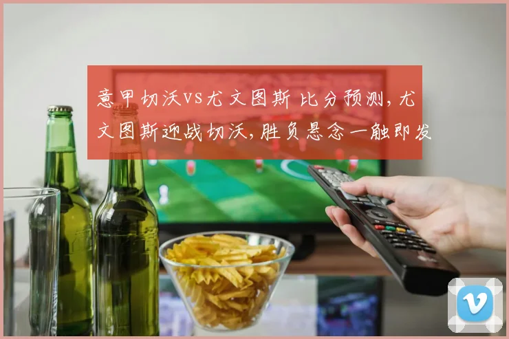 意甲切沃vs尤文图斯 比分预测,尤文图斯迎战切沃,胜负悬念一触即发,谁将笑傲绿茵场