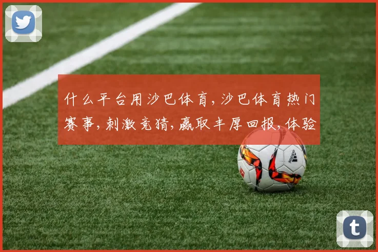 什么平台用沙巴体育,沙巴体育热门赛事,刺激竞猜,赢取丰厚回报,体验非凡乐趣,尽在其中