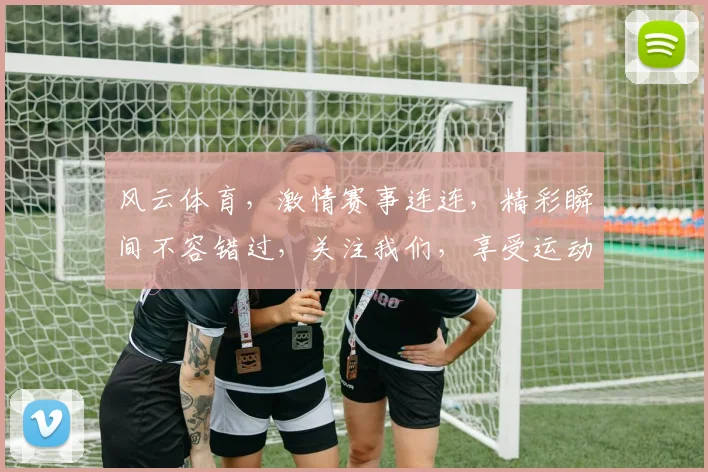 风云体育，激情赛事连连，精彩瞬间不容错过，关注我们，享受运动盛宴