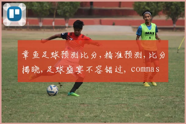 章鱼足球预测比分,精准预测,比分揭晓,足球盛宴不容错过, commas  精彩瞬间